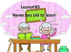 Lesson 85 Never too old to learn 活到老学到老